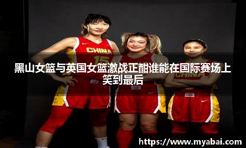 黑山女篮与英国女篮激战正酣谁能在国际赛场上笑到最后